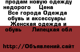 продам новую одежду недорого! › Цена ­ 3 000 - Все города Одежда, обувь и аксессуары » Женская одежда и обувь   . Липецкая обл.